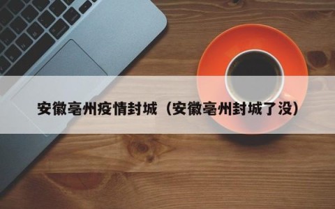 安徽亳州疫情封城（安徽亳州封城了没）
